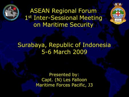 ASEAN Regional Forum 1 st Inter-Sessional Meeting on Maritime Security Surabaya, Republic of Indonesia 5-6 March 2009 Presented by: Capt. (N) Les Falloon.