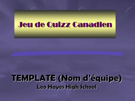 TEMPLATE (Nom d’équipe) Leo Hayes High School Jeu de Quizz Canadien.