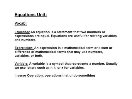 Equations Unit: Vocab: Equation: An equation is a statement that two numbers or expressions are equal. Equations are useful for relating variables and.