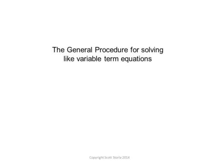 The General Procedure for solving like variable term equations Copyright Scott Storla 2014.