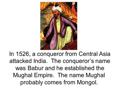 In 1526, a conqueror from Central Asia attacked India. The conqueror’s name was Babur and he established the Mughal Empire. The name Mughal probably comes.