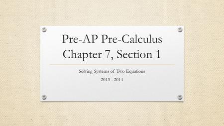Pre-AP Pre-Calculus Chapter 7, Section 1 Solving Systems of Two Equations 2013 - 2014.