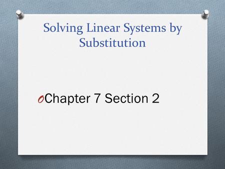 Solving Linear Systems by Substitution O Chapter 7 Section 2.