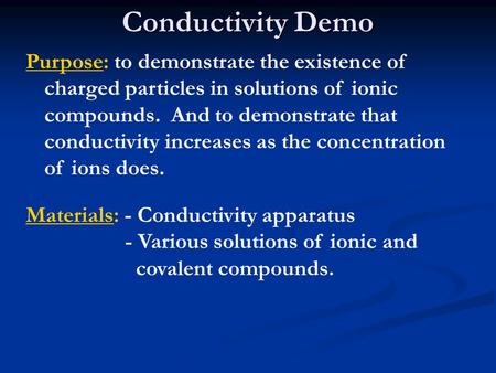 Conductivity Demo Purpose: to demonstrate the existence of charged particles in solutions of ionic compounds. And to demonstrate that conductivity increases.