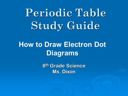 Periodic Table Study Guide 8 th Grade Science Ms. Dixon How to Draw Electron Dot Diagrams.