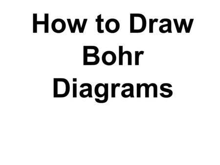 How to Draw Bohr Diagrams. Bohr Diagrams 1)Find your element on the periodic table. 2)Determine the number of electrons – it is the same as the atomic.