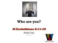 Who are you?. 2 Corinthians 5 niv 11 Since, then, we know what it is to fear the Lord, we try to persuade others. What we are is plain to God, and I hope.