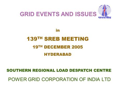 POWER GRID CORPORATION OF INDIA LTD SOUTHERN REGIONAL LOAD DESPATCH CENTRE in 139 TH SREB MEETING 19 TH DECEMBER 2005 HYDERABAD GRID EVENTS AND ISSUES.