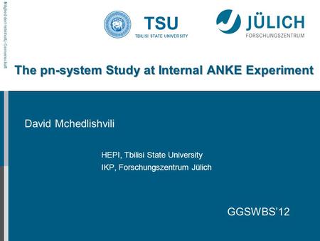 Mitglied der Helmholtz-Gemeinschaft TSU TBILISI STATE UNIVERSITY The pn-system Study at Internal ANKE Experiment HEPI, Tbilisi State University IKP, Forschungszentrum.