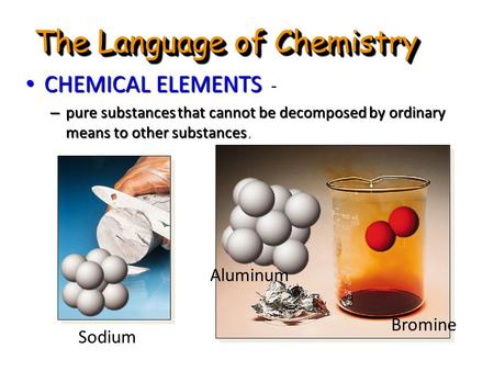 The Language of Chemistry CHEMICAL ELEMENTS - CHEMICAL ELEMENTS - – pure substances that cannot be decomposed by ordinary means to other substances. Sodium.