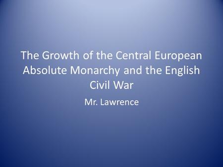 The Growth of the Central European Absolute Monarchy and the English Civil War Mr. Lawrence.