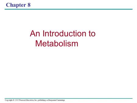 Copyright © 2005 Pearson Education, Inc. publishing as Benjamin Cummings Chapter 8 An Introduction to Metabolism.