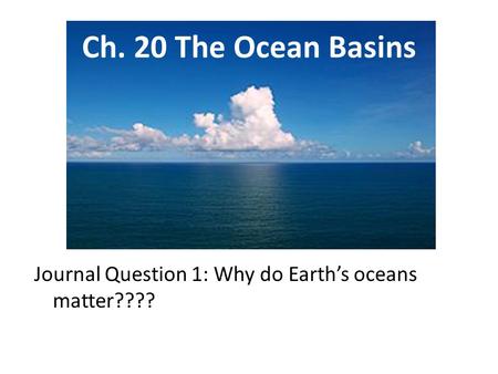 Ch. 20 The Ocean Basins Journal Question 1: Why do Earth’s oceans matter????