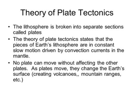 Theory of Plate Tectonics The lithosphere is broken into separate sections called plates The theory of plate tectonics states that the pieces of Earth’s.