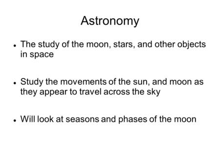 Astronomy The study of the moon, stars, and other objects in space Study the movements of the sun, and moon as they appear to travel across the sky Will.