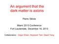 An argument that the dark matter is axions Pierre Sikivie Miami 2013 Conference Fort Lauderdale, December 16, 2013 Collaborators: Ozgur Erken, Heywood.