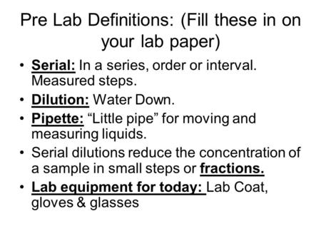 Pre Lab Definitions: (Fill these in on your lab paper) Serial: In a series, order or interval. Measured steps. Dilution: Water Down. Pipette: “Little pipe”