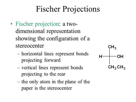Fischer Projections Fischer projection: a two- dimensional representation showing the configuration of a stereocenter –horizontal lines represent bonds.