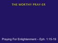 Praying For Enlightenment – Eph. 1:15-19.  Ephesians 1:18 -- “I pray that the eyes of your heart may be enlightened….”  Hearts able to comprehend great.