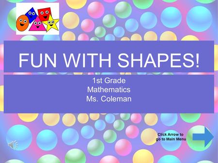 FUN WITH SHAPES! 1st Grade Mathematics Ms. Coleman Click Arrow to go to Main Menu.