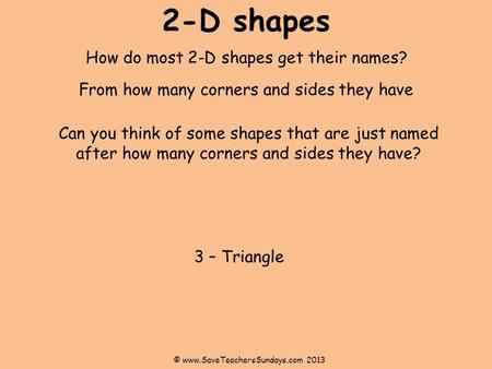 2-D shapes How do most 2-D shapes get their names? 3 – Triangle © www.SaveTeachersSundays.com 2013 Can you think of some shapes that are just named after.