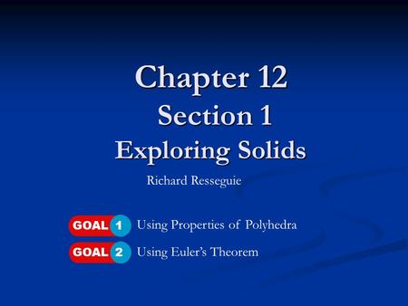 Chapter 12 Section 1 Exploring Solids Using Properties of Polyhedra Using Euler’s Theorem Richard Resseguie GOAL 1GOAL 2.