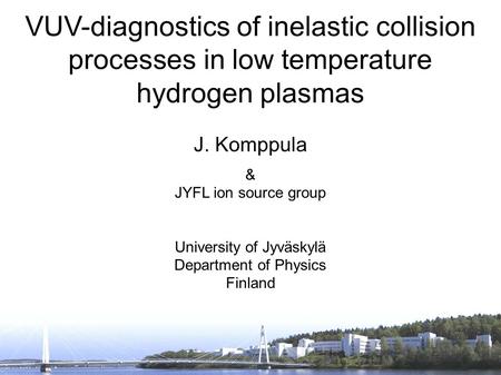 VUV-diagnostics of inelastic collision processes in low temperature hydrogen plasmas J. Komppula & JYFL ion source group University of Jyväskylä Department.