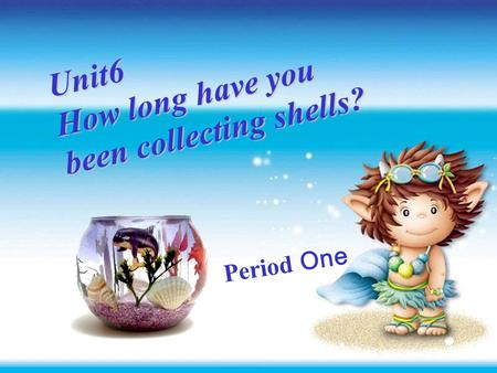 Unit6 Unit6 How long have you been collecting Unit6 How long have you been collecting shells? shells? Period One Unit6 How long have you been collecting.