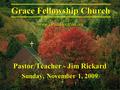 Grace Fellowship Church www.GraceDoctrine.org Pastor/Teacher - Jim Rickard Sunday, November 1, 2009.
