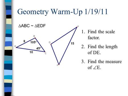 Geometry Warm-Up 1/19/11 1.Find the scale factor. 2.Find the length of DE. 3.Find the measure of  E. ∆ABC ~ ∆EDF.