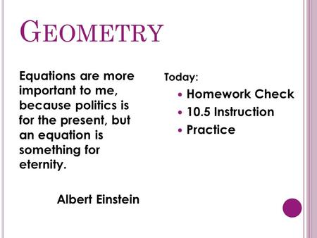 G EOMETRY Equations are more important to me, because politics is for the present, but an equation is something for eternity. Albert Einstein Today: Homework.