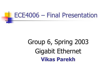 ECE4006 – Final Presentation Group 6, Spring 2003 Gigabit Ethernet Vikas Parekh.