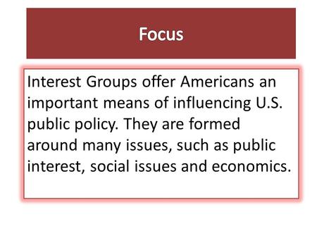 Interest Groups offer Americans an important means of influencing U.S. public policy. They are formed around many issues, such as public interest, social.