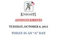 ANNOUNCEMENTS ANNOUNCEMENTS TUESDAY, OCTOBER 6, 2015 TODAY IS AN “A” DAY.