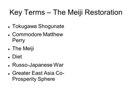 Key Terms – The Meiji Restoration Tokugawa Shogunate Commodore Matthew Perry The Meiji Diet Russo-Japanese War Greater East Asia Co- Prosperity Sphere.
