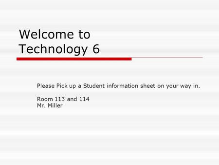 Welcome to Technology 6 Please Pick up a Student information sheet on your way in. Room 113 and 114 Mr. Miller.