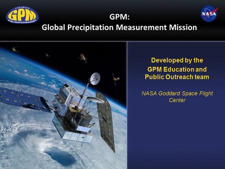 GPM: Global Precipitation Measurement Mission Developed by the GPM Education and Public Outreach team NASA Goddard Space Flight Center.