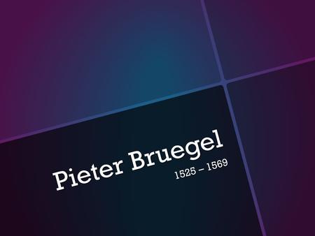 Pieter Bruegel 1525 – 1569. Who was he?  Pieter Bruegel was born in 1525 and died in 1569 at the age of 44. No one knows the actual birthdate and the.