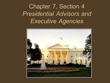 Chapter 7, Section 4 Presidential Advisors and Executive Agencies.