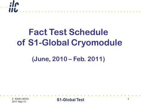 E. KAKO (KEK) 2011' May 15 S1-Global Test 1 Fact Test Schedule of S1-Global Cryomodule (June, 2010 – Feb. 2011)