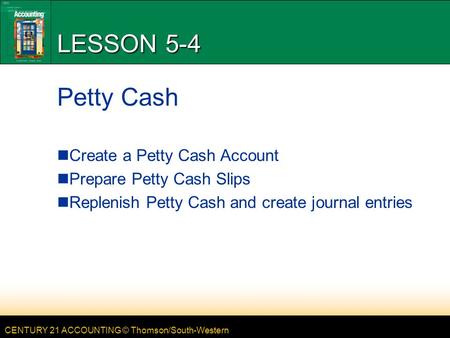 CENTURY 21 ACCOUNTING © Thomson/South-Western LESSON 5-4 Petty Cash Create a Petty Cash Account Prepare Petty Cash Slips Replenish Petty Cash and create.