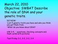 March 22, 2010 Objective: SWBAT Describe the role of DNA and your genetic traits. DO NOW: List 4 genetic traits you have and who you think you got them.