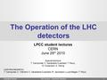 1 The Operation of the LHC detectors LPCC student lectures CERN June 29 th 2010 Special thanks to T. Camporesi, C. Garabatos Cuadrado, T. Pauly, W. Kozanecki,