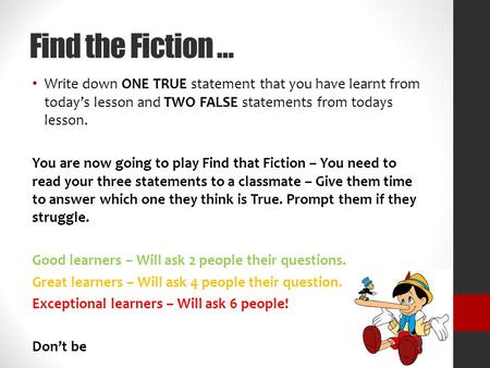 Find the Fiction … Write down ONE TRUE statement that you have learnt from today’s lesson and TWO FALSE statements from todays lesson. You are now going.