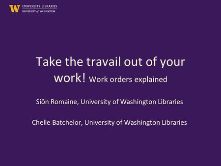 Take the travail out of your work! Work orders explained Siôn Romaine, University of Washington Libraries Chelle Batchelor, University of Washington Libraries.