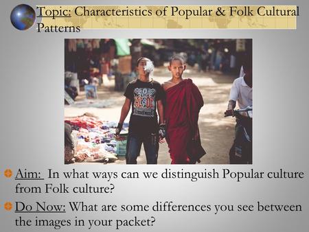 Topic: Characteristics of Popular & Folk Cultural Patterns Aim: In what ways can we distinguish Popular culture from Folk culture? Do Now: What are some.