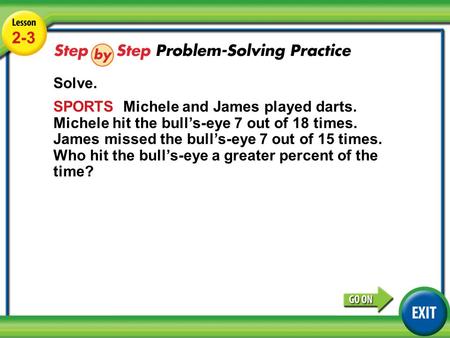 Lesson 2-3 Example 4 2-3 Solve. SPORTS Michele and James played darts. Michele hit the bull’s-eye 7 out of 18 times. James missed the bull’s-eye 7 out.