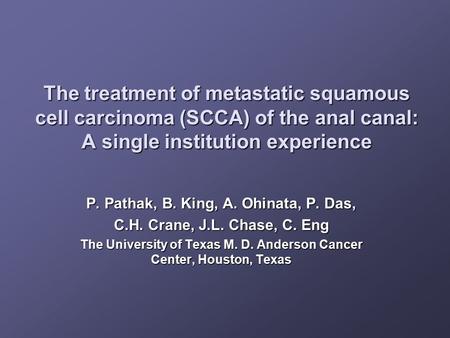 The treatment of metastatic squamous cell carcinoma (SCCA) of the anal canal: A single institution experience P. Pathak, B. King, A. Ohinata, P. Das, C.H.