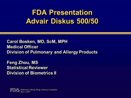 Pulmonary-Allergy Drugs Advisory Committee May 1, 2007 FDA Presentation Advair Diskus 500/50 Carol Bosken, MD, ScM, MPH Medical Officer Division of Pulmonary.