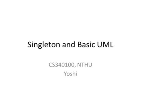 Singleton and Basic UML CS340100, NTHU Yoshi. What is UML Unified Modeling Language A standardized general-purpose modeling language in the field of software.